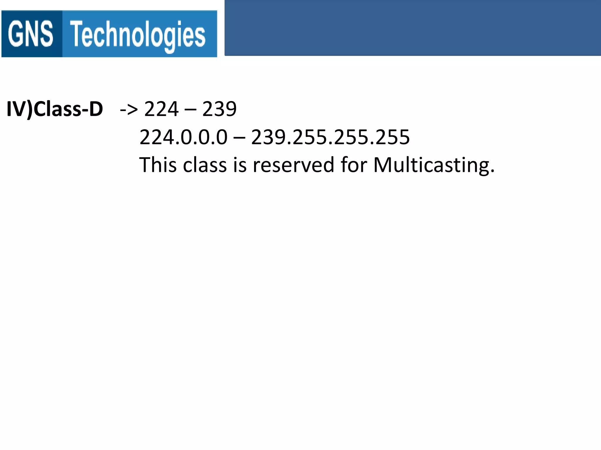 IV)Class-D -> 224 – 239
224.0.0.0 – 239.255.255.255
This class is reserved for Multicasting.