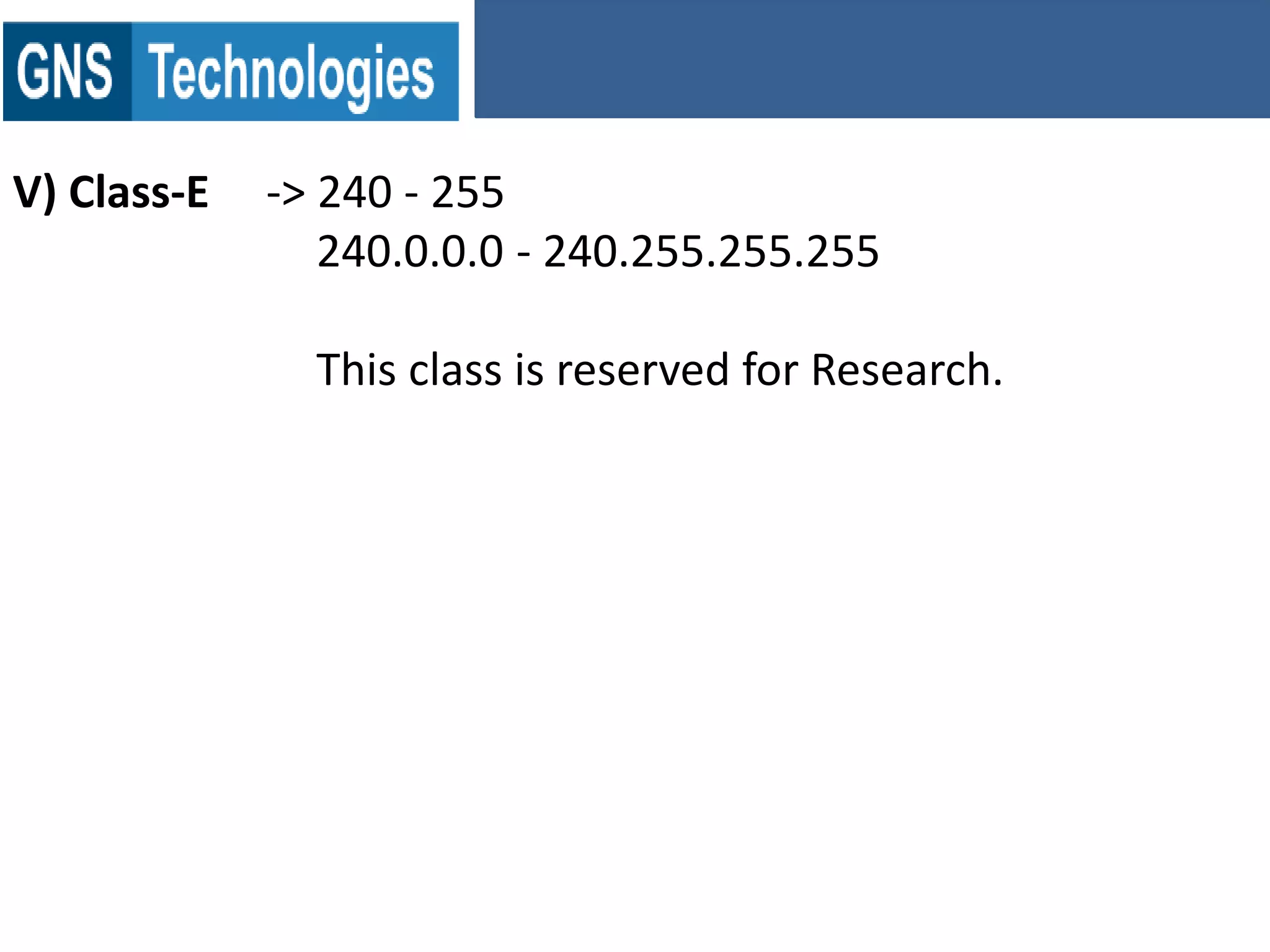 V) Class-E -> 240 - 255
240.0.0.0 - 240.255.255.255
This class is reserved for Research.