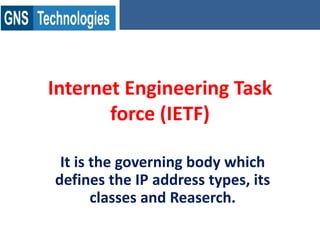 Internet Engineering Task
force (IETF)
It is the governing body which
defines the IP address types, its
classes and Reaserch.
 