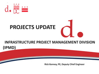 PROJECTS UPDATE
INFRASTRUCTURE PROJECT MANAGEMENT DIVISION
(IPMD)
Rick Kenney, PE; Deputy Chief Engineer
 