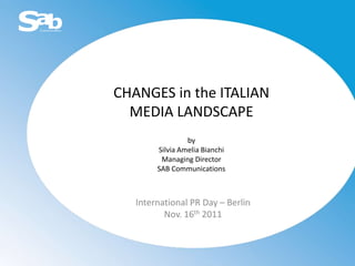 CHANGES in the ITALIAN
  MEDIA LANDSCAPE
                 by
        Silvia Amelia Bianchi
         Managing Director
        SAB Communications



   International PR Day – Berlin
          Nov. 16th 2011
 