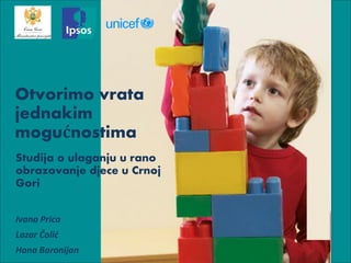 Otvorimo vrata
jednakim
mogućnostima
Studija o ulaganju u rano
obrazovanje djece u Crnoj
Gori
Ivana Prica
Lazar Čolić
Hana Baronijan
 