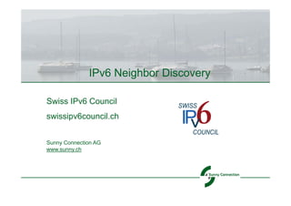 IPv6 Neighbor Discovery

Swiss IPv6 Council
swissipv6council.ch


Sunny Connection AG
www.sunny.ch
 