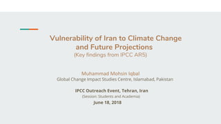 Vulnerability of Iran to Climate Change
and Future Projections
(Key findings from IPCC AR5)
Muhammad Mohsin Iqbal
Global Change Impact Studies Centre, Islamabad, Pakistan
IPCC Outreach Event, Tehran, Iran
(Session: Students and Academia)
June 18, 2018
 