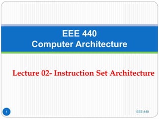 Lecture 02- Instruction Set Architecture
EEE-440
1
EEE 440
Computer Architecture
 