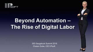 Chetan Dube, CEO IPsoft
Beyond Automation –
The Rise of Digital Labor
ISG Saugatuck Summit 2016
 
