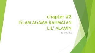 chapter #2
ISLAM AGAMA RAHMATAN
LIL’ ALAMIN
By Ayub, M.A
 