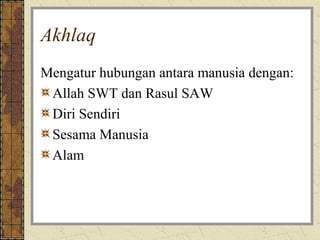 Akhlaq
Mengatur hubungan antara manusia dengan:
 Allah SWT dan Rasul SAW
 Diri Sendiri
 Sesama Manusia
 Alam
 