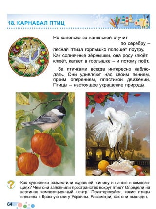 6 4
Не капел ка за капел кой стучит
по серебру
лесная пти а горлышко полощет поутру
Как солнечные з рнышки она росу кл т
кл т катает в горлышке и потому по т
За птичками всегда интересно набл
дат Они удивля т нас своим пением
ярким оперением пластикой дви ений
ти ы настоящее украшение природы
Как удо ники разместили уравлей сини у и апл в компози
ия Чем они заполнили пространство вокруг пти Определи на
картина компози ионный ентр оинтересуйся какие пти ы
внесены в Красну книгу Украины ассмотри как они выглядят
КА А АЛ ТИ
Право для безоплатного розміщення підручника в мережі Інтернет має
Міністерство освіти і науки України http://mon.gov.ua/ та Інститут модернізації змісту освіти https://imzo.gov.ua
 