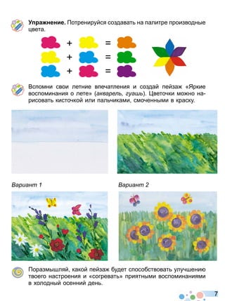 7
а нение отренируйся создават на палитре производные
вета
Вспомни свои летние впечатления и создай пейза «Яркие
воспоминания о лете» акваре уа веточки мо но на
рисоват кисточкой или пал чиками смоченными в краску
ариант ариант
оразмышляй какой пейза будет способствоват улучшени
твоего настроения и «согреват » приятными воспоминаниями
в олодный осенний ден
Право для безоплатного розміщення підручника в мережі Інтернет має
Міністерство освіти і науки України http://mon.gov.ua/ та Інститут модернізації змісту освіти https://imzo.gov.ua
 