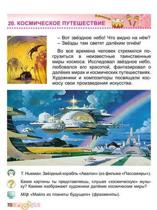 7 0
Вот зв здное небо Что видно на н м
Зв зды там светят дал ким огн м
Во все времена человек стремился по
грузит ся в неизвестные таинственные
миры космоса Исследовал зв здное небо
л бовался его красотой антазировал о
дал ки мира и космически путешествия
удо ники и композиторы посвящали кос
мосу свои произведения искусства
ман Зв здный корабл «Авалон» из ил ма « асса иры»
Какие картины ты представляеш слушая «космическу » музы
ку Какими изобра а т удо ники дал кие космические миры
М « айлз из планеты будущего» ра мент
КОСМИ ЕСКОЕ ТЕ ЕСТ ИЕ
Право для безоплатного розміщення підручника в мережі Інтернет має
Міністерство освіти і науки України http://mon.gov.ua/ та Інститут модернізації змісту освіти https://imzo.gov.ua
 