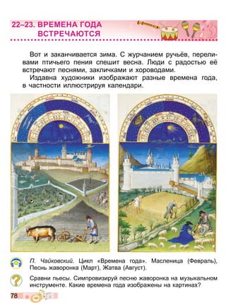 7 8
Вот и заканчивается зима С урчанием руч в перели
вами птич его пения спешит весна Л ди с радост е
встреча т песнями закличками и ороводами
Издавна удо ники изобра а т разные времена года
в частности илл стрируя календари
а ковски икл «Времена года» аслени а еврал
есн аворонка арт атва Август
Сравни п есы Симпровизируй песн аворонка на музыкал ном
инструменте Какие времена года изобра ены на картина
ЕМЕ А ГОДА
СТ Е А ТС
Право для безоплатного розміщення підручника в мережі Інтернет має
Міністерство освіти і науки України http://mon.gov.ua/ та Інститут модернізації змісту освіти https://imzo.gov.ua
 