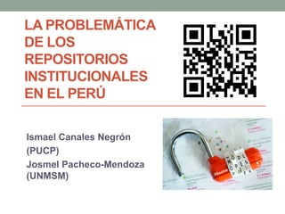 LA PROBLEMÁTICA
DE LOS
REPOSITORIOS
INSTITUCIONALES
EN EL PERÚ

Ismael Canales Negrón
(PUCP)
Josmel Pacheco-Mendoza
(UNMSM)
 