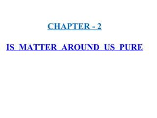 CHAPTER - 2
IS MATTER AROUND US PURE
 