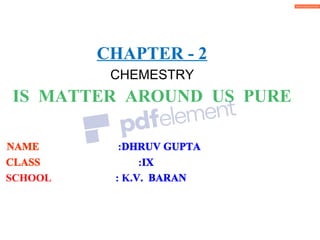 CHAPTER - 2
IS MATTER AROUND US PURE
:DHRUV GUPTA
CLASS :IX
SCHOOL : K.V. BARAN
NAME
CHEMESTRY
 