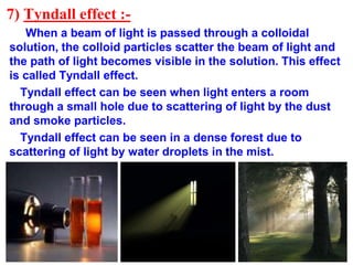 7) Tyndall effect :-
When a beam of light is passed through a colloidal
solution, the colloid particles scatter the beam o...