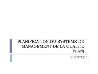 PLANIFICATION DU SYSTÈME DE
MANAGEMENT DE LA QUALITE
(PLAN)
CHAPITRE 6
 