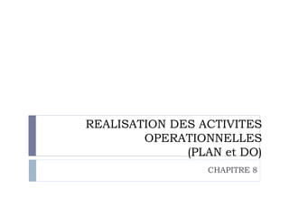 REALISATION DES ACTIVITES
OPERATIONNELLES
(PLAN et DO)
CHAPITRE 8
 