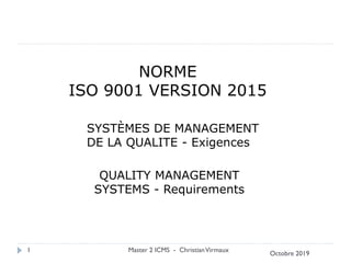 NORME
ISO 9001 VERSION 2015
SYSTÈMES DE MANAGEMENT
DE LA QUALITE - Exigences
QUALITY MANAGEMENT
SYSTEMS - Requirements
Octobre 2019
Master 2 ICMS - ChristianVirmaux
1
 
