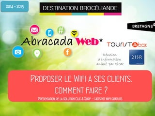#
Abracada Web*
Proposer le Wifi à ses clients,
comment faire ?
2014 - 2015
Réunion
d’information
animé par 2iSR
Présentation de la solution Clic & Surf – Hotspot Wifi gratuits
 