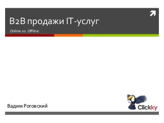 
B2B продажи IT-услуг
Online vs. Offline
Вадим Роговский
 