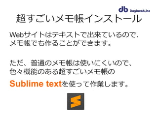超すごいメモ帳インストール
Webサイトはテキストで出来ているので、
メモ帳でも作ることができます。
ただ、普通のメモ帳は使いにくいので、
色々機能のある超すごいメモ帳の
Sublime textを使って作業します。
 