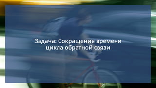 Задача: Сокращение времени
цикла обратной связи
 