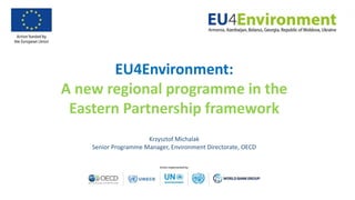 EU4Environment:
A new regional programme in the
Eastern Partnership framework
Krzysztof Michalak
Senior Programme Manager, Environment Directorate, OECD
 
