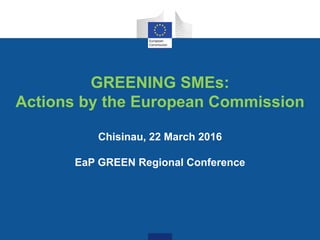 GREENING SMEs:
Actions by the European Commission
Chisinau, 22 March 2016
EaP GREEN Regional Conference
 
