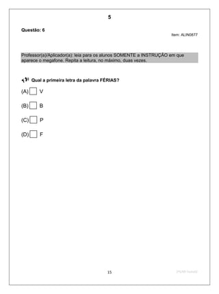 2ºS/09-Teste0215
Questão: 6
Item: ALIN0877
Professor(a)/Aplicador(a): leia para os alunos SOMENTE a INSTRUÇÃO em que
aparece o megafone. Repita a leitura, no máximo, duas vezes.

 Qual a primeira letra da palavra FÉRIAS?
(A)V
(B)B
(C)P
(D)F
5
D3 (2009/2) - Estabelecer relação entre unidades sonoras e suas
representações gráficas.
Letras que possuem correspondência sonora única.
Teste 2/2009
 