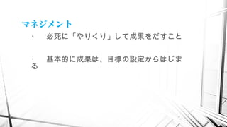 4
マネジメント
・　必死に「やりくり」して成果をだすこと
・　基本的に成果は、目標の設定からはじま
る
 
