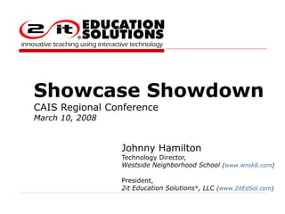 Showcase Showdown CAIS Regional Conference March 10, 2008 Johnny Hamilton Technology Director, Westside Neighborhood School  ( www.wnsk8.com )  President, 2it Education Solutions ® , LLC  ( www.2itEdSol.com )  