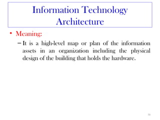 Information Technology
            Architecture
• Meaning:
  – It is a high-level map or plan of the information
    assets in an organization including the physical
    design of the building that holds the hardware.




                                                   30
 