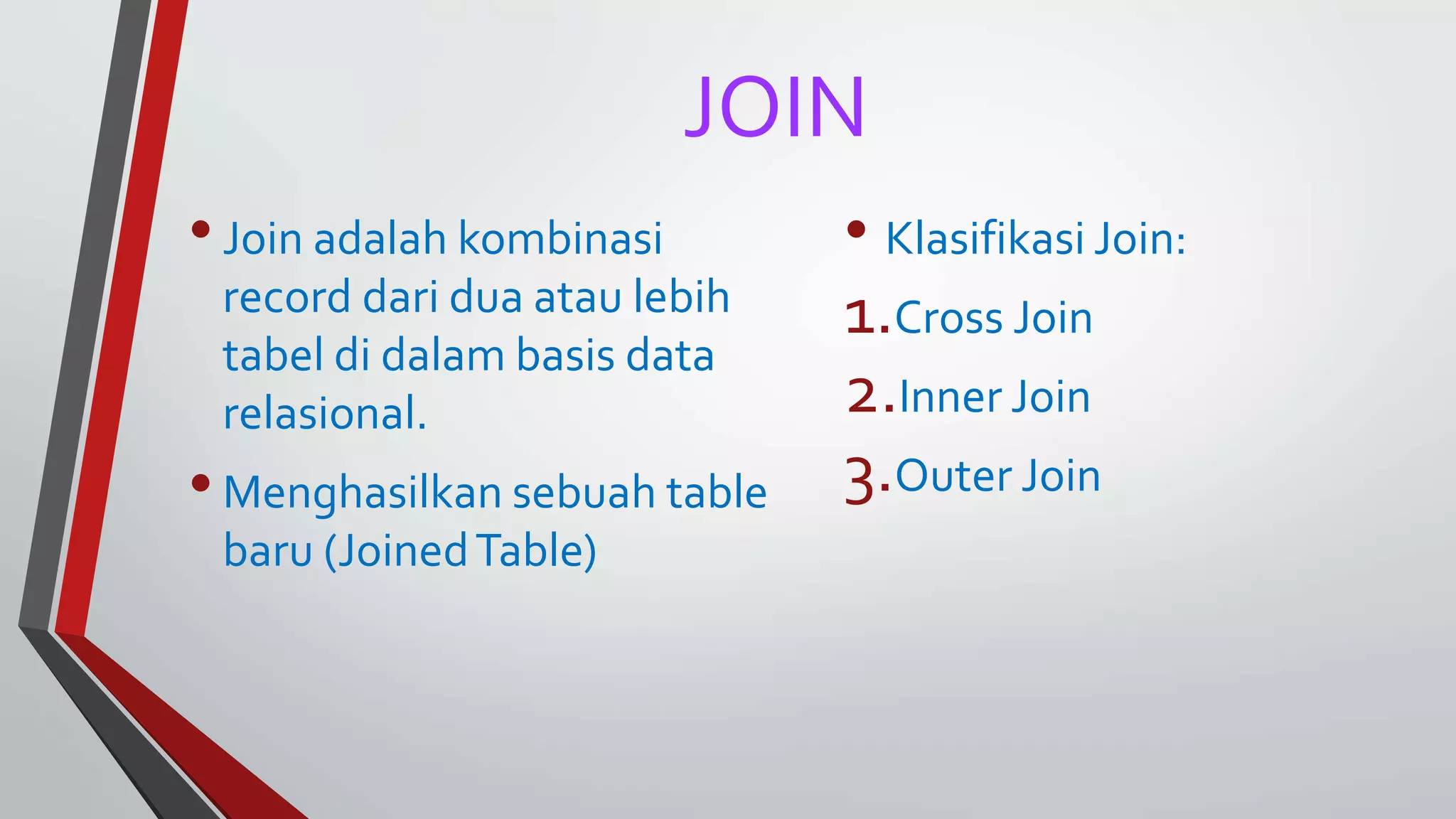 JOIN
•Join adalah kombinasi
record dari dua atau lebih
tabel di dalam basis data
relasional.
•Menghasilkan sebuah table
baru (JoinedTable)
• Klasifikasi Join:
1.Cross Join
2.Inner Join
3.Outer Join
 
