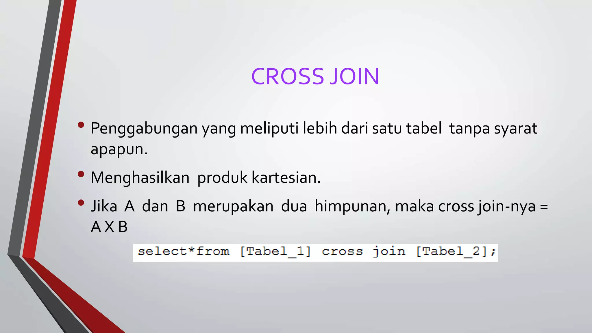 CROSS JOIN
• Penggabungan yang meliputi lebih dari satu tabel tanpa syarat
apapun.
• Menghasilkan produk kartesian.
• Jika A dan B merupakan dua himpunan, maka cross join-nya =
A X B
 