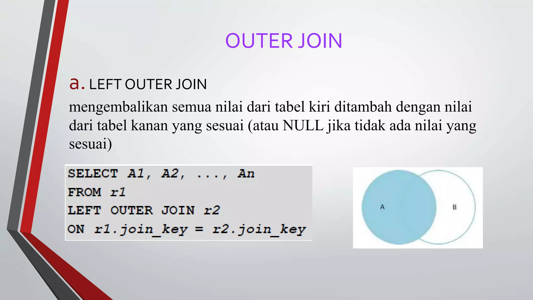 OUTER JOIN
a.LEFT OUTER JOIN
mengembalikan semua nilai dari tabel kiri ditambah dengan nilai
dari tabel kanan yang sesuai (atau NULL jika tidak ada nilai yang
sesuai)
 