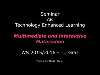 Seminar  
AK
Technology Enhanced Learning
 
Multimediale und interaktive 
Materialien 
 
WS 2015/2016 - TU Graz
Einheit 6 - Martin Ebner
 
