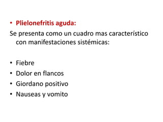 • Plielonefritis aguda:
Se presenta como un cuadro mas característico
con manifestaciones sistémicas:
• Fiebre
• Dolor en flancos
• Giordano positivo
• Nauseas y vomito
 