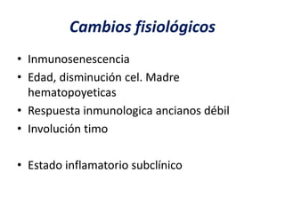 Cambios fisiológicos
• Inmunosenescencia
• Edad, disminución cel. Madre
hematopoyeticas
• Respuesta inmunologica ancianos débil
• Involución timo
• Estado inflamatorio subclínico
 