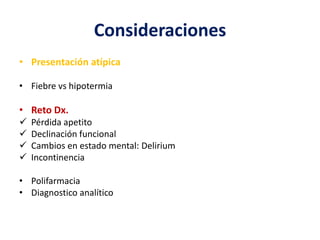 Consideraciones
• Presentación atípica
• Fiebre vs hipotermia
• Reto Dx.
 Pérdida apetito
 Declinación funcional
 Cambios en estado mental: Delirium
 Incontinencia
• Polifarmacia
• Diagnostico analítico
 