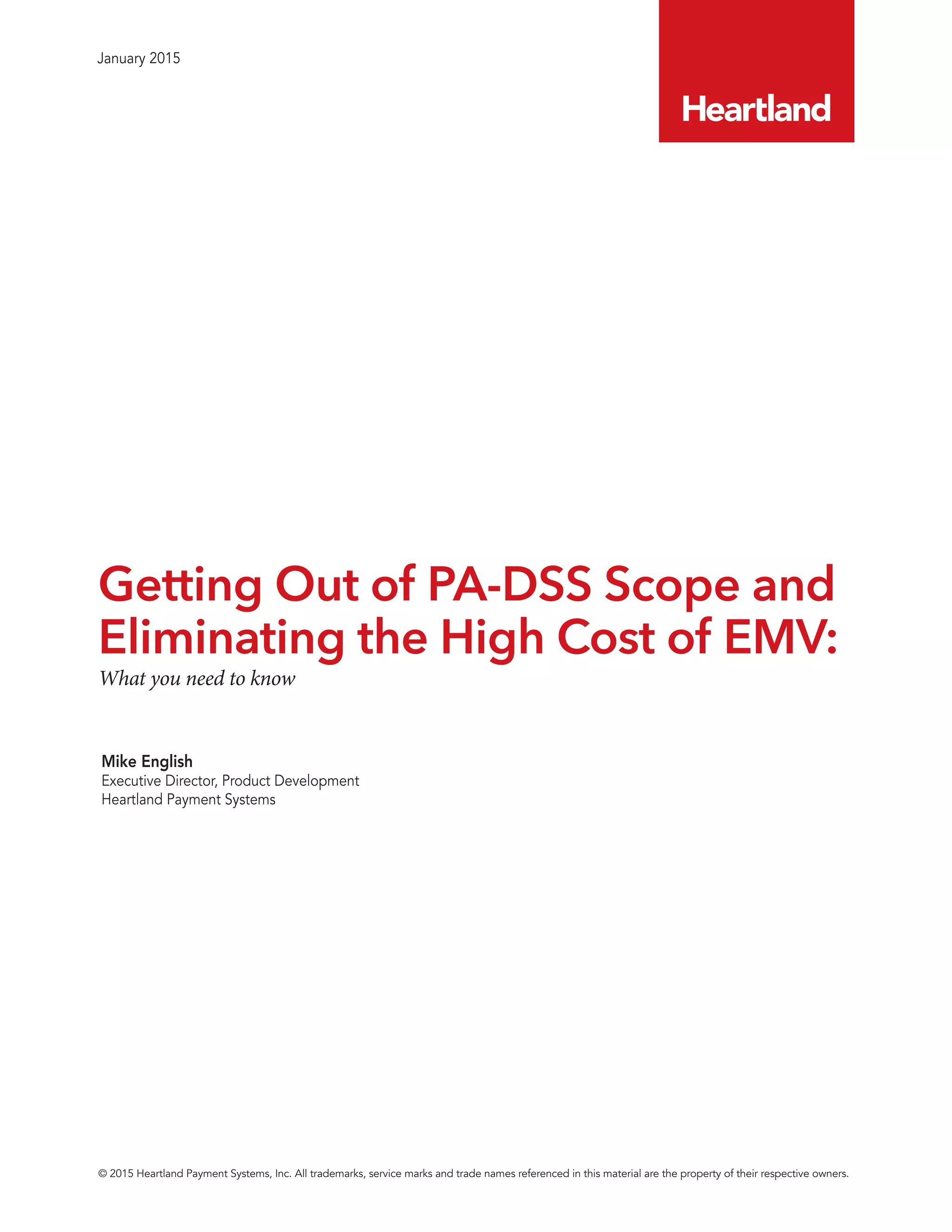 © 2015 Heartland Payment Systems, Inc. All trademarks, service marks and trade names referenced in this material are the property of their respective owners.
January 2015
Mike English
Executive Director, Product Development
Heartland Payment Systems
What you need to know
Getting Out of PA-DSS Scope and
Eliminating the High Cost of EMV:
 