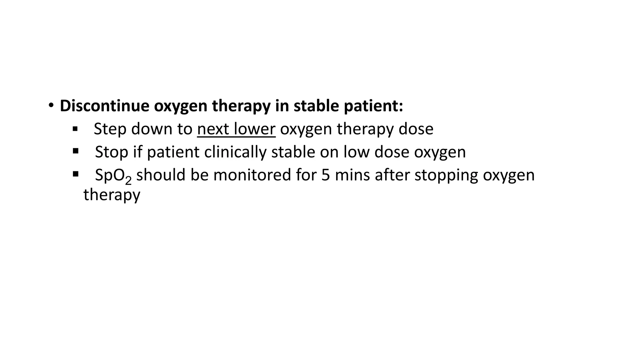 • Discontinue oxygen therapy in stable patient:
 Step down to next lower oxygen therapy dose
 Stop if patient clinically stable on low dose oxygen
 SpO2 should be monitored for 5 mins after stopping oxygen
therapy
 