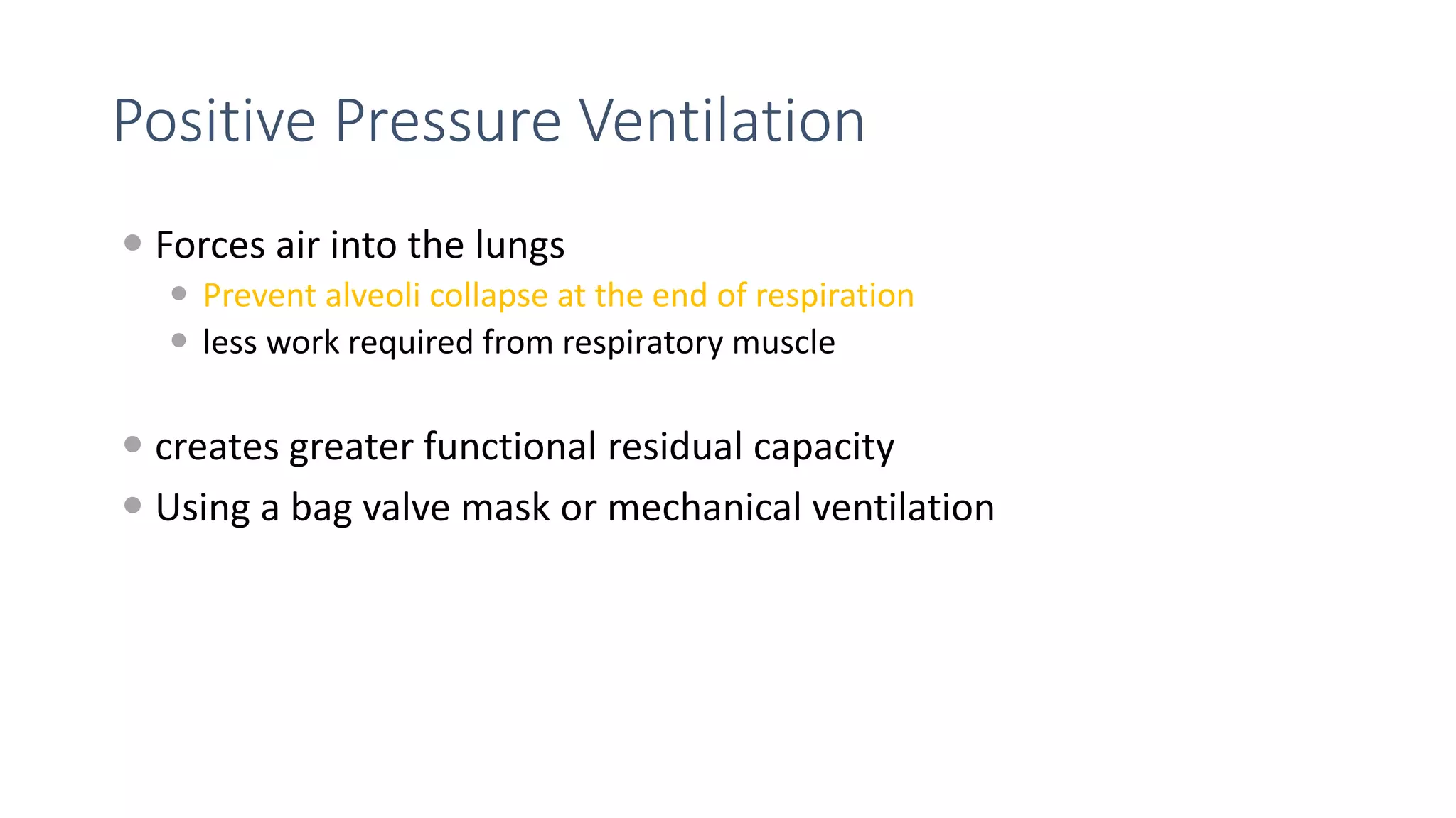 Positive Pressure Ventilation
 Forces air into the lungs
 Prevent alveoli collapse at the end of respiration
 less work required from respiratory muscle
 creates greater functional residual capacity
 Using a bag valve mask or mechanical ventilation
 