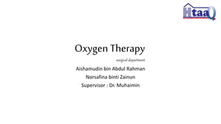 Oxygen Therapy
surgical department
Aishamudin bin Abdul Rahman
Norsafina binti Zainun
Supervisor : Dr. Muhaimin
 
