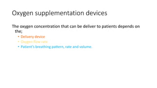 Oxygen supplementation devices
The oxygen concentration that can be deliver to patients depends on
the;
• Delivery device
• Oxygen flow rate
• Patient’s breathing pattern, rate and volume.
 