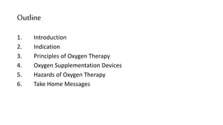 Outline
1. Introduction
2. Indication
3. Principles of Oxygen Therapy
4. Oxygen Supplementation Devices
5. Hazards of Oxygen Therapy
6. Take Home Messages
 
