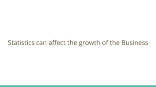 Statistics can affect the growth of the Business
 
