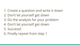 1. Create a question and write it down
2. Don’t let yourself get down
3. Do the analysis for your problem
4. Don’t let yourself get down
5. Success!!
6. Finally repeat from step 1
 