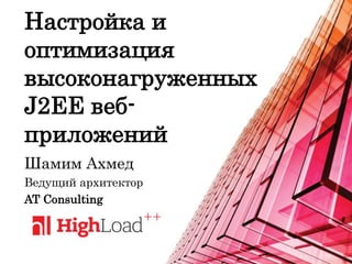 Настройка и
оптимизация
высоконагруженных
J2EE веб-
приложений
Шамим Ахмед
Ведущий архитектор
AT Consulting
 