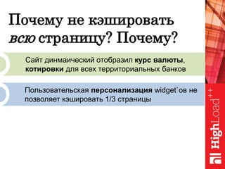 Почему не кэшировать
всю страницу? Почему?
Сайт динмаический отобразил курс валюты,
котировки для всех территориальных банков
Пользовательская персонализация widget`ов не
позволяет кэшировать 1/3 страницы
 